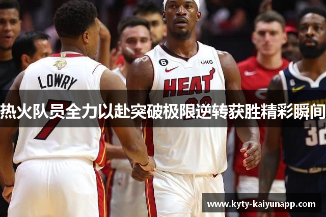 热火队员全力以赴突破极限逆转获胜精彩瞬间