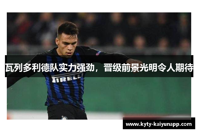 瓦列多利德队实力强劲，晋级前景光明令人期待
