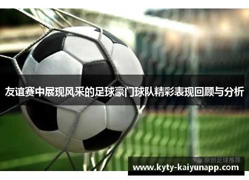 友谊赛中展现风采的足球豪门球队精彩表现回顾与分析