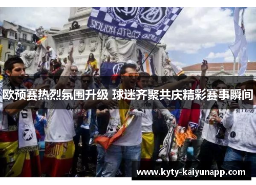 欧预赛热烈氛围升级 球迷齐聚共庆精彩赛事瞬间
