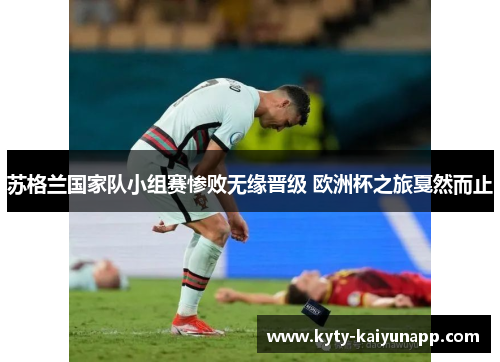 苏格兰国家队小组赛惨败无缘晋级 欧洲杯之旅戛然而止