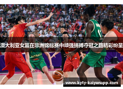 澳大利亚女篮在非洲锦标赛中顽强拼搏夺冠之路精彩纷呈