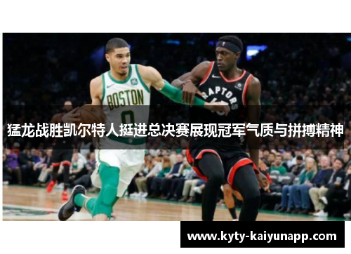猛龙战胜凯尔特人挺进总决赛展现冠军气质与拼搏精神