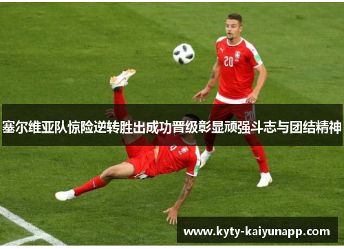 塞尔维亚队惊险逆转胜出成功晋级彰显顽强斗志与团结精神