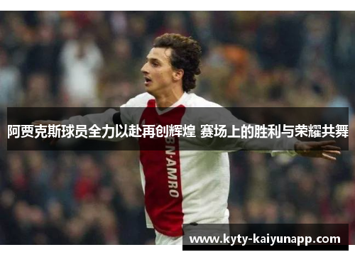 阿贾克斯球员全力以赴再创辉煌 赛场上的胜利与荣耀共舞