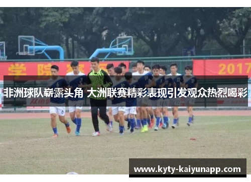 非洲球队崭露头角 大洲联赛精彩表现引发观众热烈喝彩