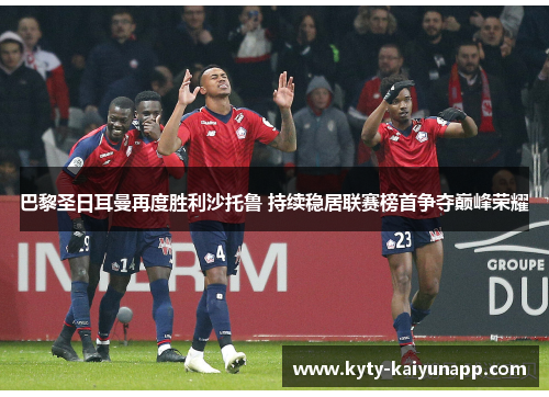 巴黎圣日耳曼再度胜利沙托鲁 持续稳居联赛榜首争夺巅峰荣耀