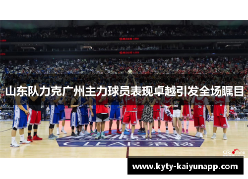山东队力克广州主力球员表现卓越引发全场瞩目