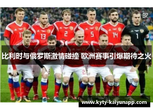 比利时与俄罗斯激情碰撞 欧洲赛事引爆期待之火