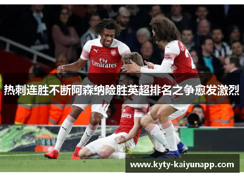 热刺连胜不断阿森纳险胜英超排名之争愈发激烈