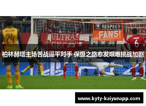 柏林赫塔主场苦战逼平对手 保级之路愈发艰难挑战加剧