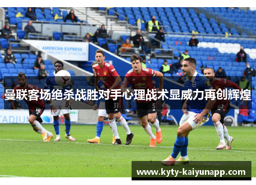 曼联客场绝杀战胜对手心理战术显威力再创辉煌
