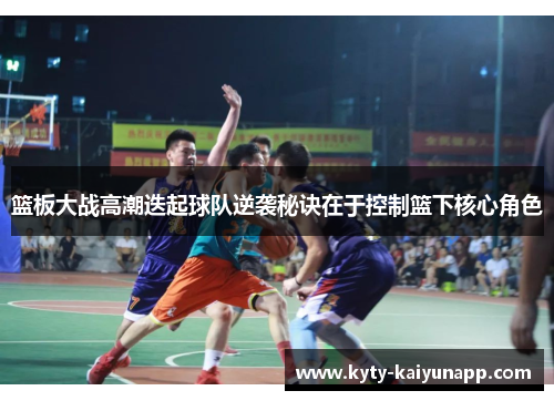 篮板大战高潮迭起球队逆袭秘诀在于控制篮下核心角色
