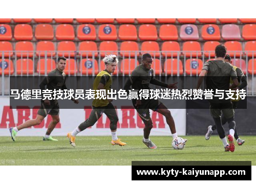 马德里竞技球员表现出色赢得球迷热烈赞誉与支持