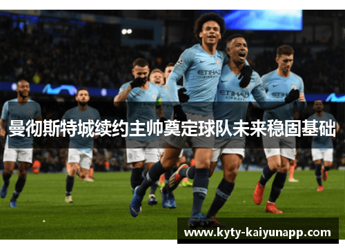 曼彻斯特城续约主帅奠定球队未来稳固基础