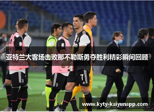 亚特兰大客场击败那不勒斯勇夺胜利精彩瞬间回顾