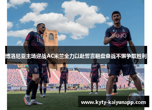 博洛尼亚主场迎战AC米兰全力以赴誓言翻盘奋战不懈争取胜利