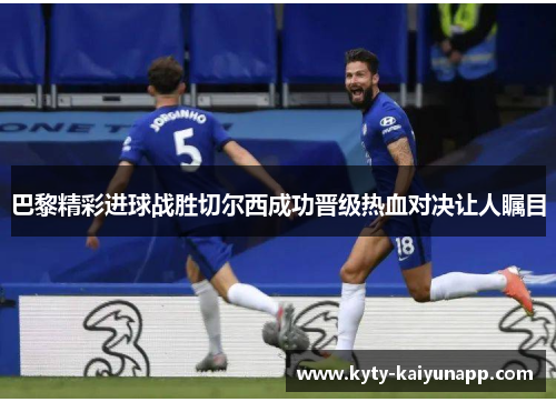 巴黎精彩进球战胜切尔西成功晋级热血对决让人瞩目