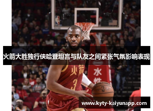 火箭大胜独行侠哈登坦言与队友之间紧张气氛影响表现