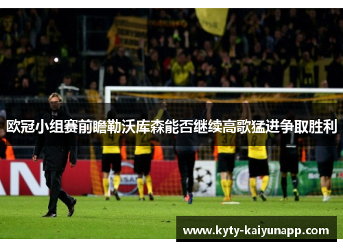 欧冠小组赛前瞻勒沃库森能否继续高歌猛进争取胜利