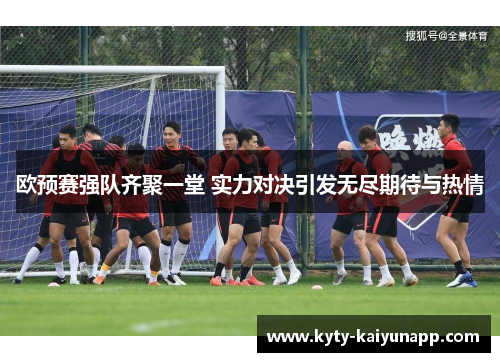 欧预赛强队齐聚一堂 实力对决引发无尽期待与热情