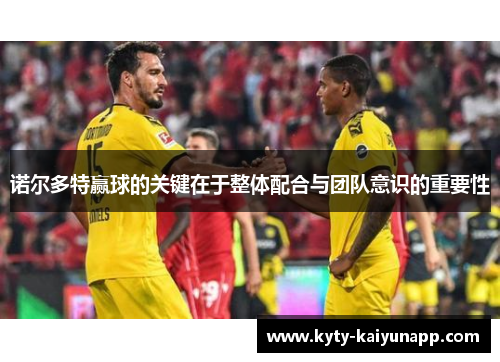 诺尔多特赢球的关键在于整体配合与团队意识的重要性