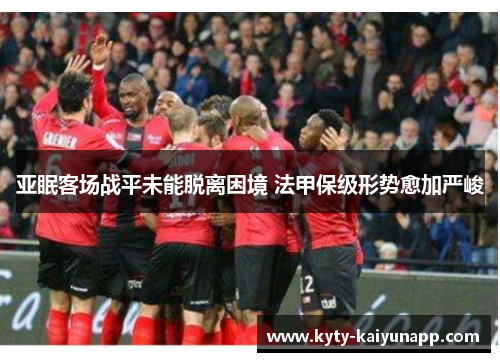亚眠客场战平未能脱离困境 法甲保级形势愈加严峻