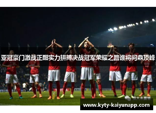 亚冠豪门激战正酣实力拼搏决战冠军荣耀之路谁将问鼎顶峰