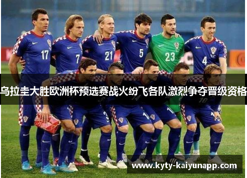 乌拉圭大胜欧洲杯预选赛战火纷飞各队激烈争夺晋级资格