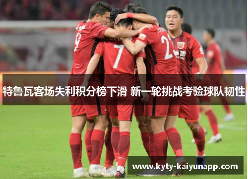 特鲁瓦客场失利积分榜下滑 新一轮挑战考验球队韧性