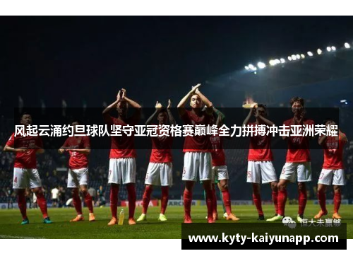 风起云涌约旦球队坚守亚冠资格赛巅峰全力拼搏冲击亚洲荣耀