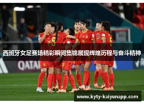 西班牙女足赛场精彩瞬间集锦展现辉煌历程与奋斗精神