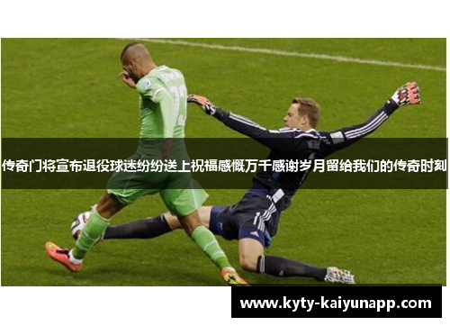 传奇门将宣布退役球迷纷纷送上祝福感慨万千感谢岁月留给我们的传奇时刻