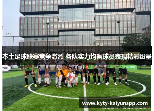 本土足球联赛竞争激烈 各队实力均衡球员表现精彩纷呈