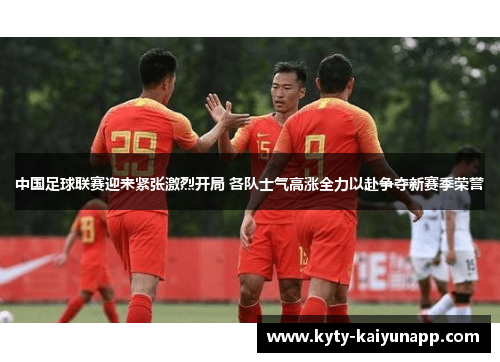 中国足球联赛迎来紧张激烈开局 各队士气高涨全力以赴争夺新赛季荣誉