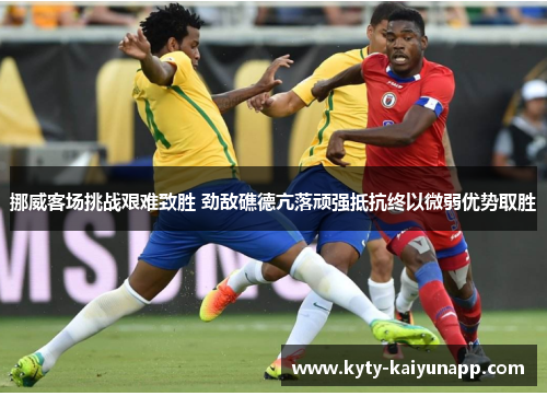 挪威客场挑战艰难致胜 劲敌礁德亢落顽强抵抗终以微弱优势取胜